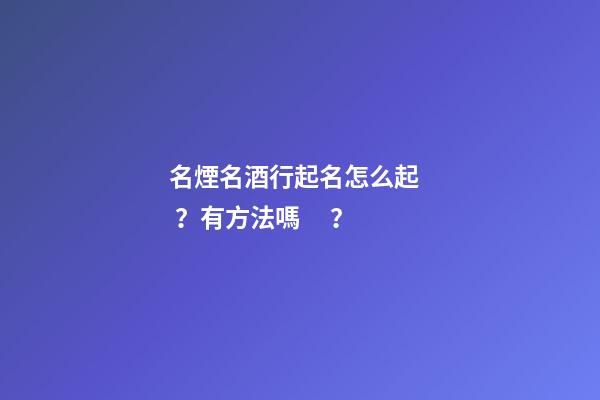 名煙名酒行起名怎么起？有方法嗎？